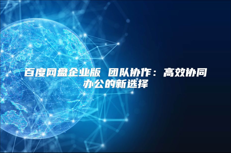 百度网盘企业版 团队协作：高效协同办公的新选择