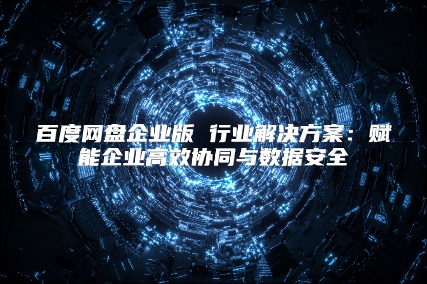 百度网盘企业版 行业解决方案：赋能企业高效协同与数据安全