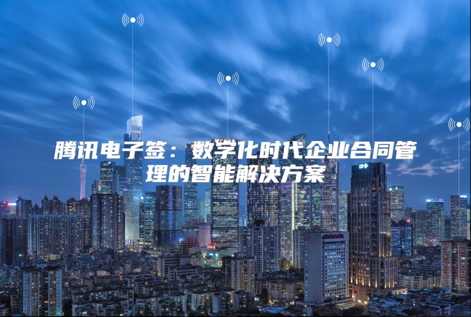 腾讯电子签：数字化时代企业合同管理的智能解决方案