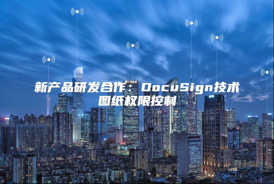 新产品研发合作：DocuSign技术图纸权限控制