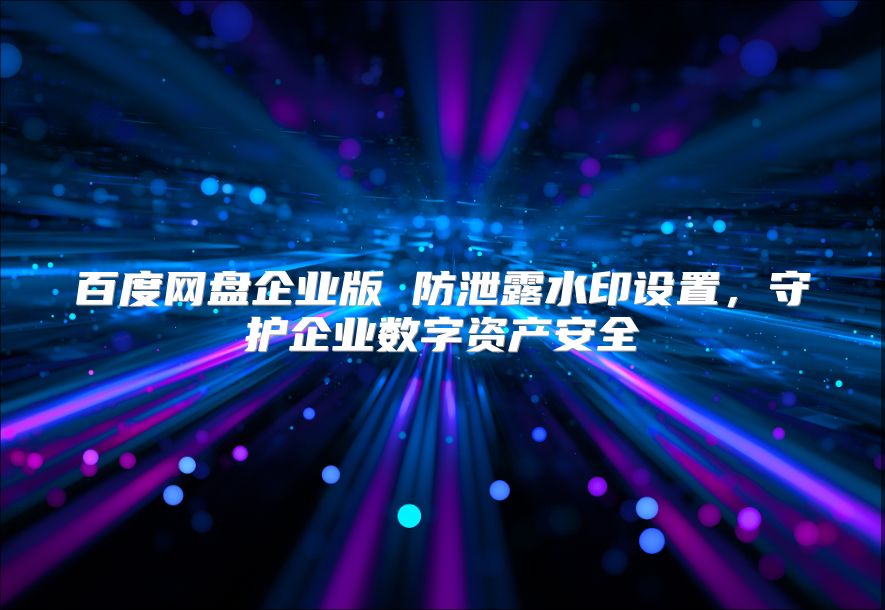 百度网盘企业版 防泄露水印设置，守护企业数字资产安全