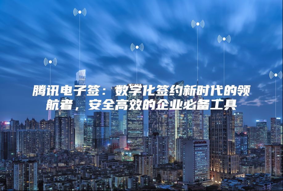 腾讯电子签：数字化签约新时代的领航者，安全高效的企业必备工具