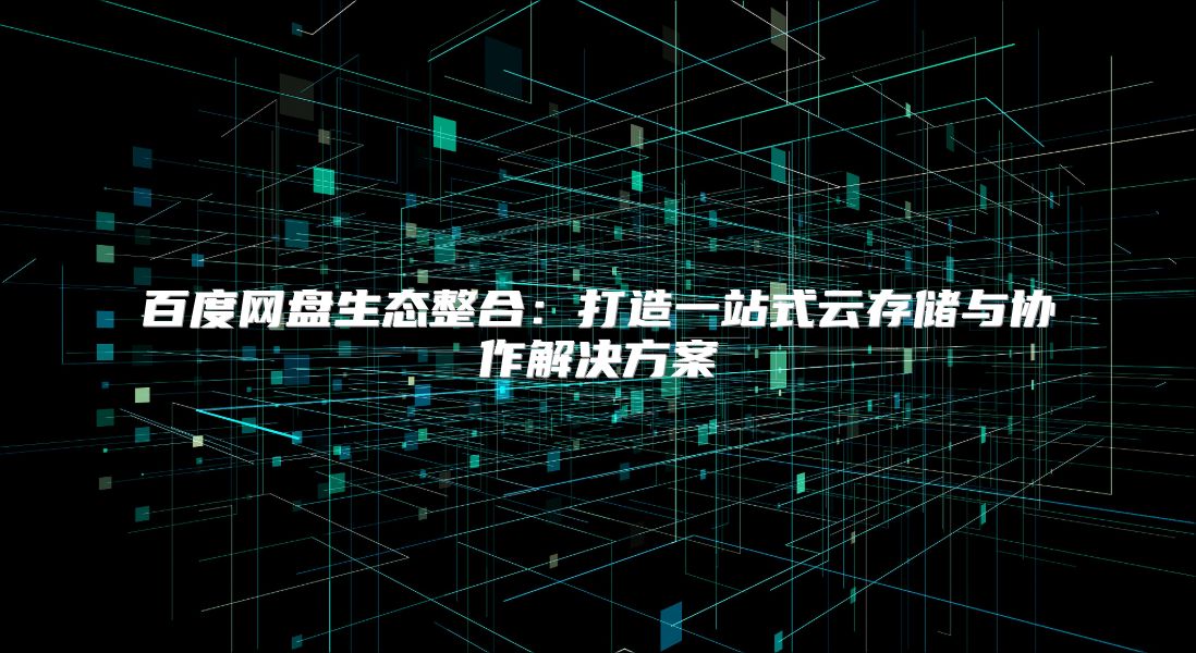 百度网盘生态整合：打造一站式云存储与协作解决方案
