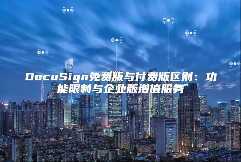 DocuSign免费版与付费版区别：功能限制与企业版增值服务