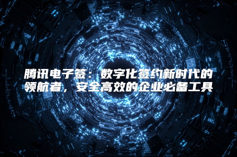 腾讯电子签：数字化签约新时代的领航者，安全高效的企业必备工具
