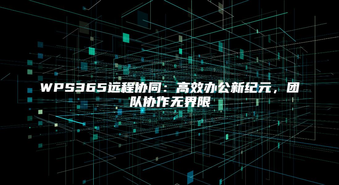 WPS365远程协同：高效办公新纪元，团队协作无界限