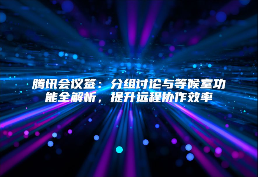腾讯会议签：分组讨论与等候室功能全解析，提升远程协作效率