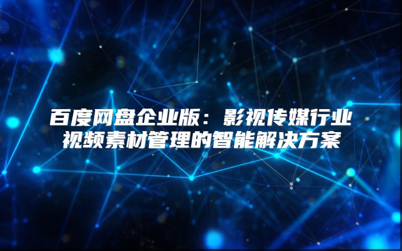 百度网盘企业版：影视传媒行业视频素材管理的智能解决方案