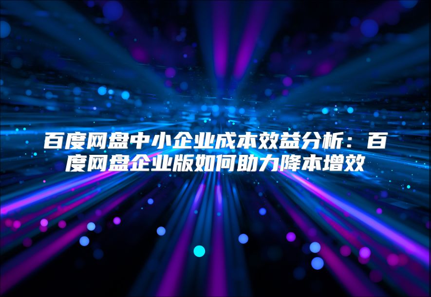 百度网盘中小企业成本效益分析：百度网盘企业版如何助力降本增效