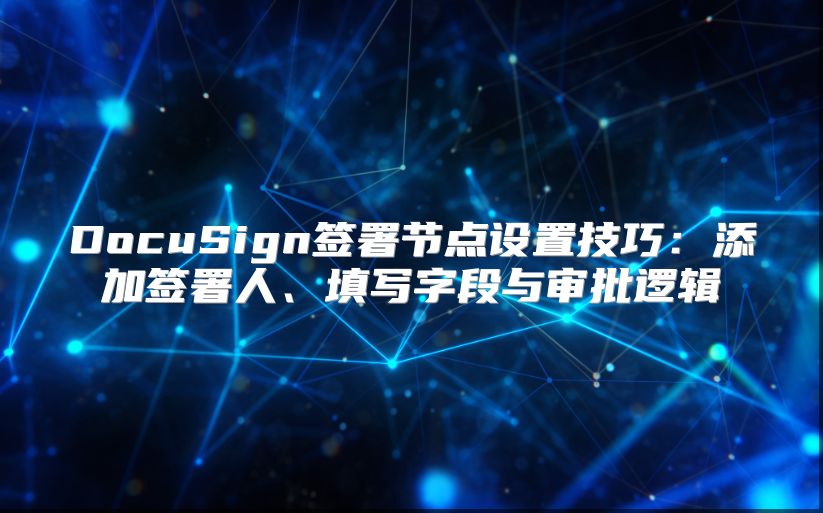 DocuSign签署节点设置技巧：添加签署人、填写字段与审批逻辑