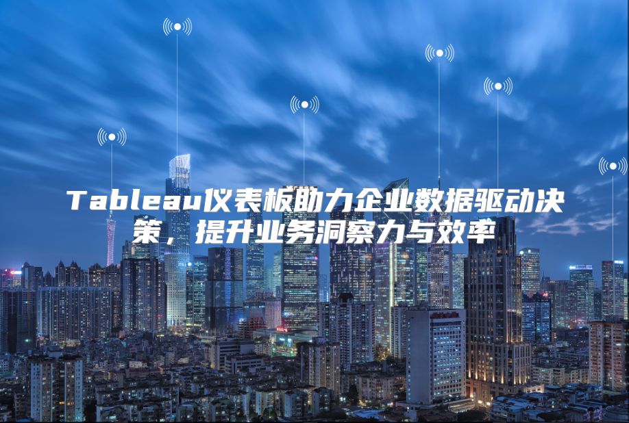 Tableau仪表板助力企业数据驱动决策，提升业务洞察力与效率