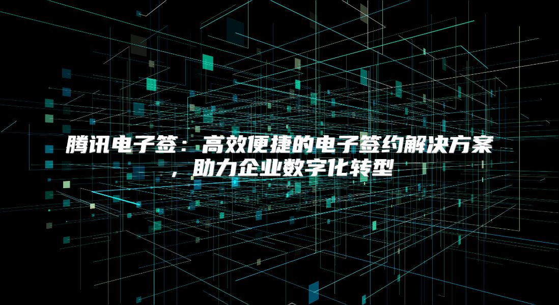 腾讯电子签：高效便捷的电子签约解决方案，助力企业数字化转型