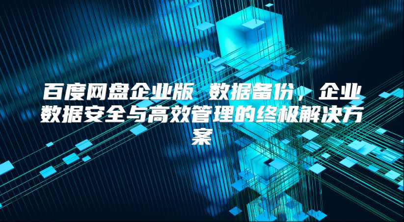 百度网盘企业版 数据备份，企业数据安全与高效管理的终极解决方案