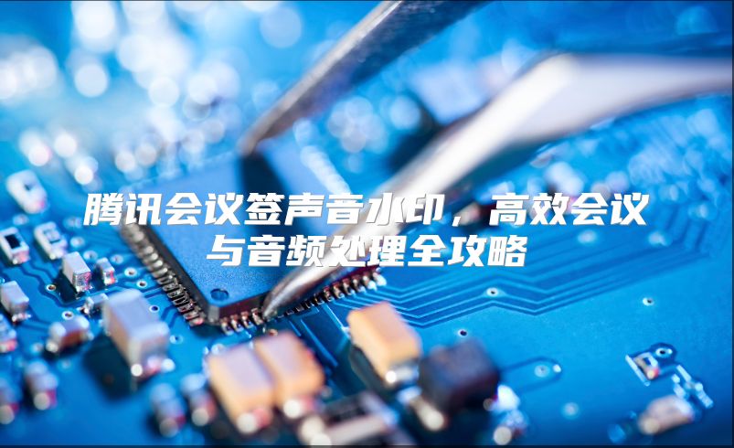 腾讯会议签声音水印，高效会议与音频处理全攻略