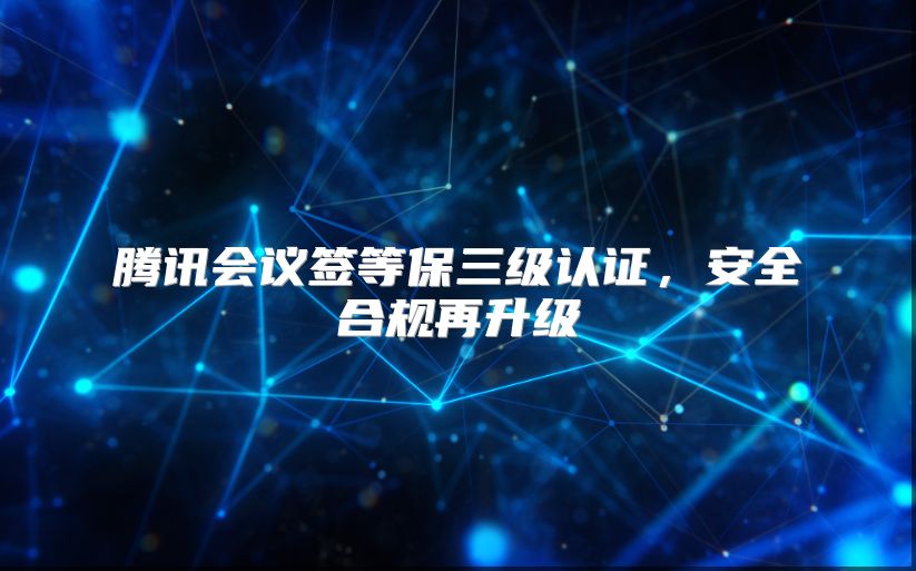 腾讯会议签等保三级认证，安全合规再升级