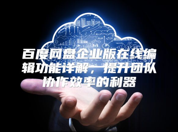 百度网盘企业版在线编辑功能详解，提升团队协作效率的利器