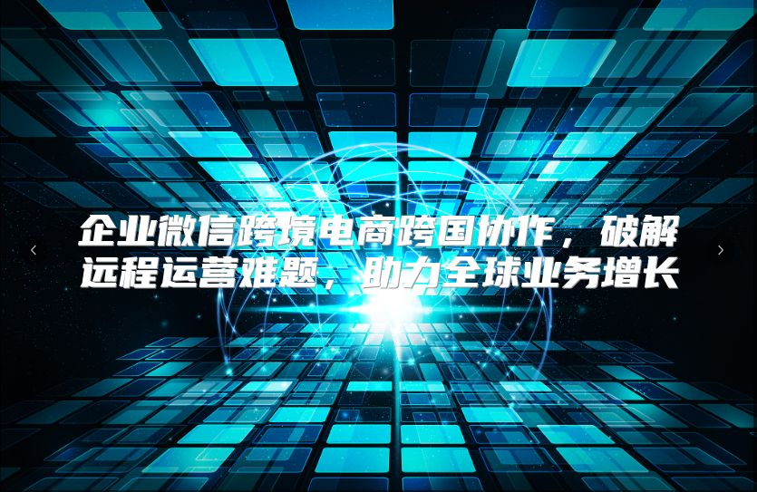 企业微信跨境电商跨国协作，破解远程运营难题，助力全球业务增长