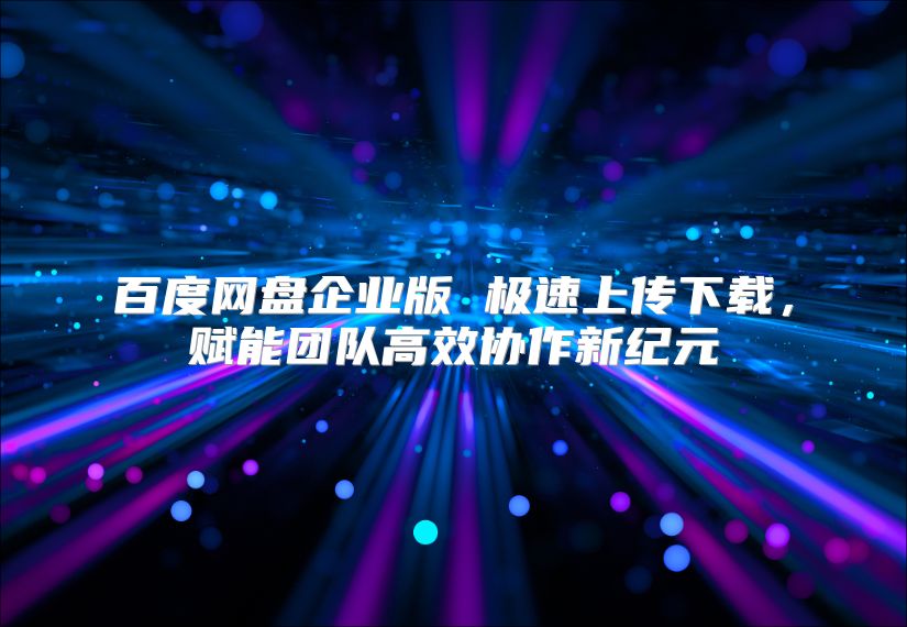 百度网盘企业版 极速上传下载，赋能团队高效协作新纪元