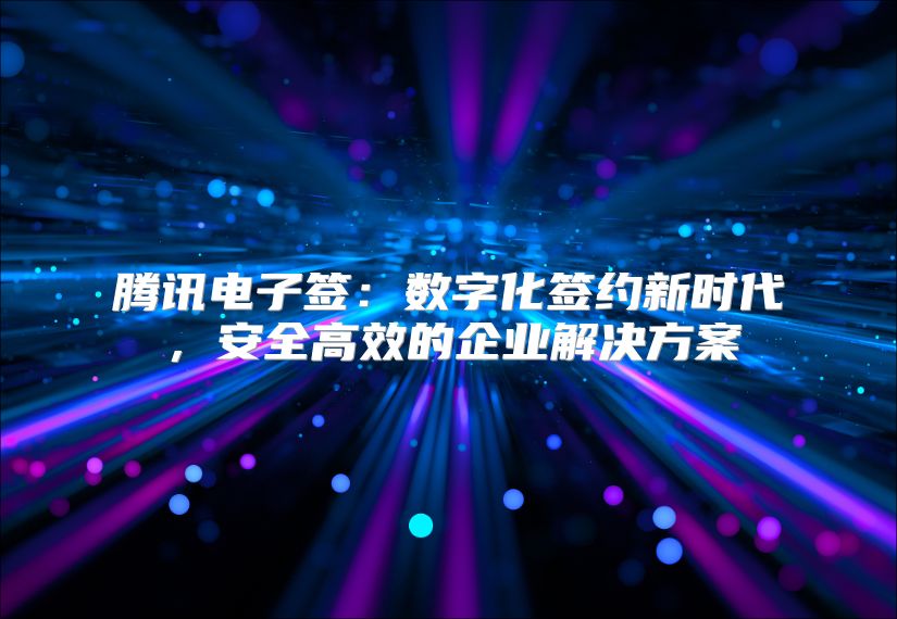 腾讯电子签：数字化签约新时代，安全高效的企业解决方案