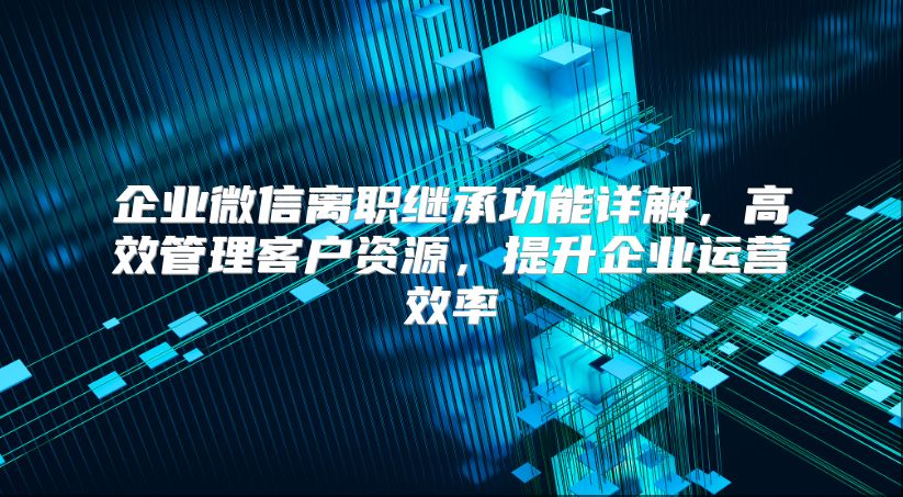 企业微信离职继承功能详解，高效管理客户资源，提升企业运营效率