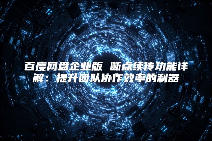 百度网盘企业版 断点续传功能详解：提升团队协作效率的利器