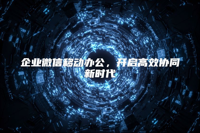 企业微信移动办公，开启高效协同新时代