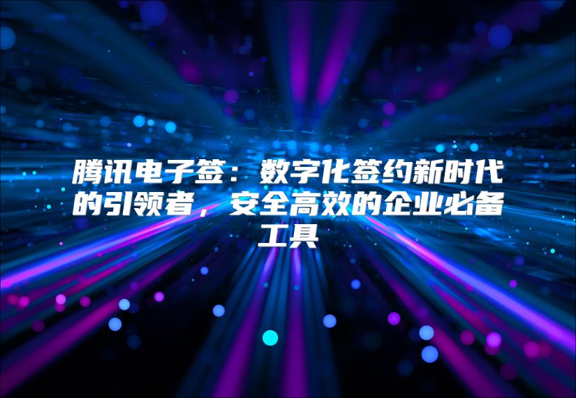 腾讯电子签：数字化签约新时代的引领者，安全高效的企业必备工具