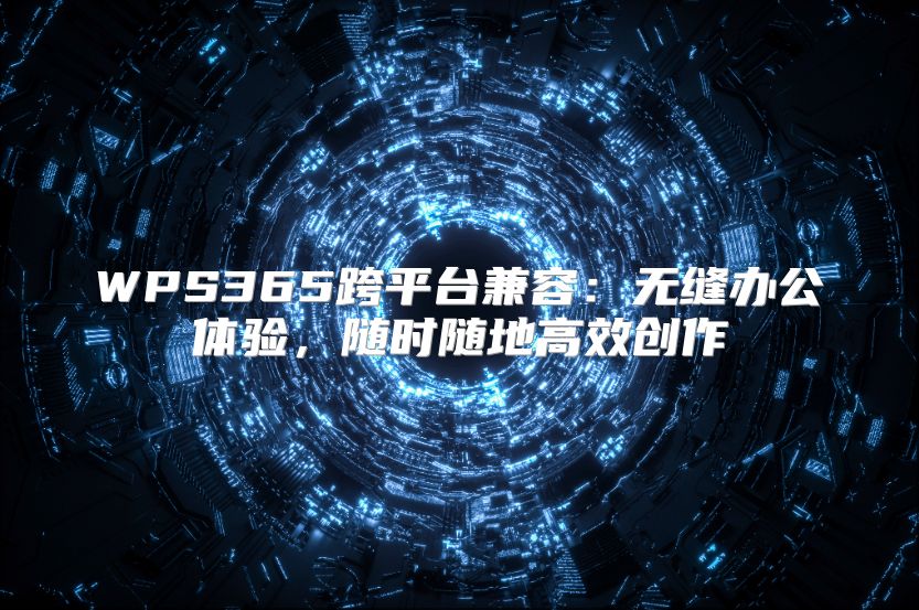 WPS365跨平台兼容：无缝办公体验，随时随地高效创作