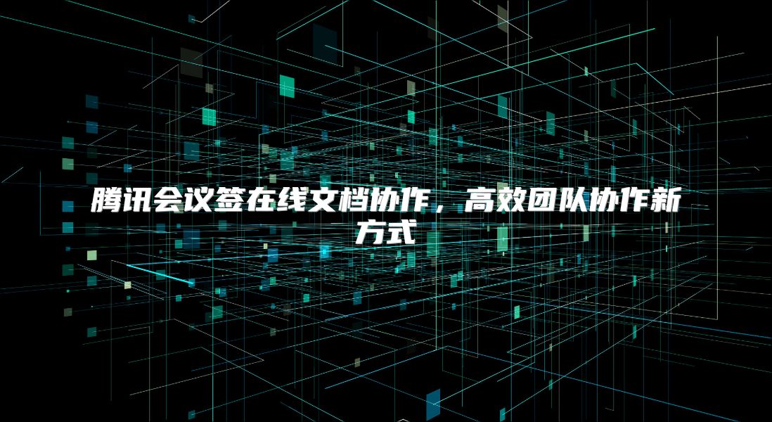 腾讯会议签在线文档协作，高效团队协作新方式