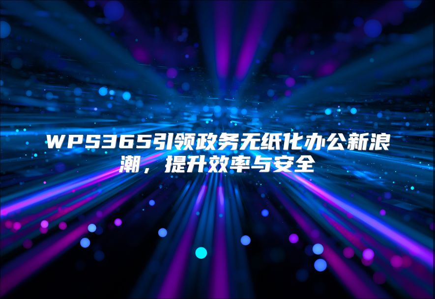 WPS365引领政务无纸化办公新浪潮，提升效率与安全