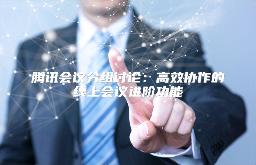 腾讯会议分组讨论：高效协作的线上会议进阶功能