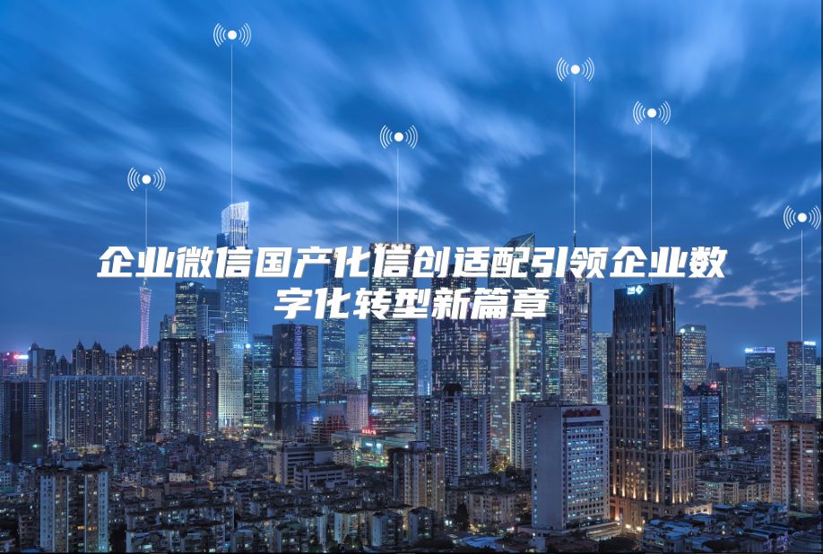 企业微信国产化信创适配引领企业数字化转型新篇章