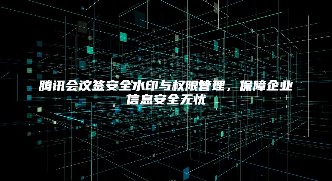 腾讯会议签安全水印与权限管理，保障企业信息安全无忧
