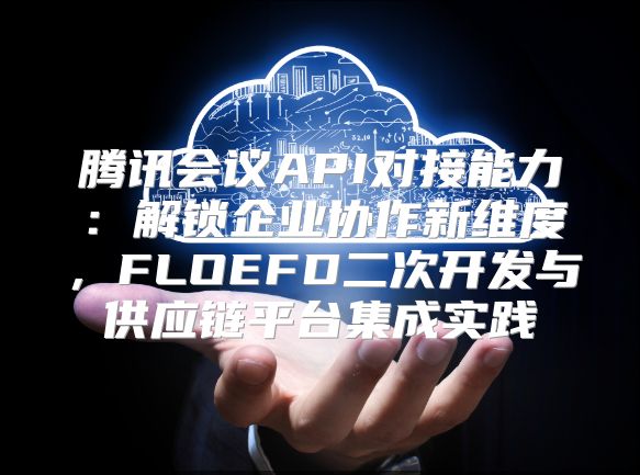 腾讯会议API对接能力：解锁企业协作新维度，FLOEFD二次开发与供应链平台集成实践