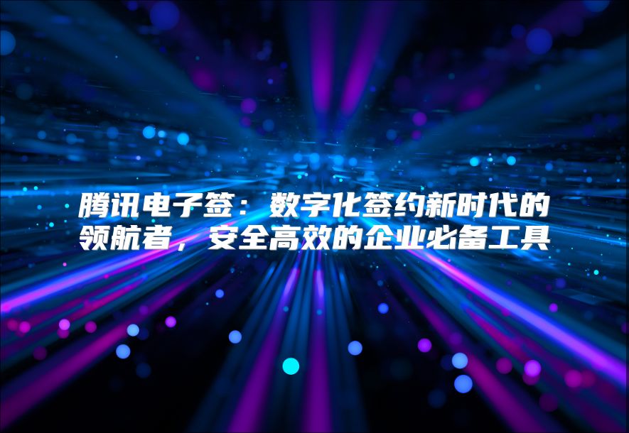 腾讯电子签：数字化签约新时代的领航者，安全高效的企业必备工具