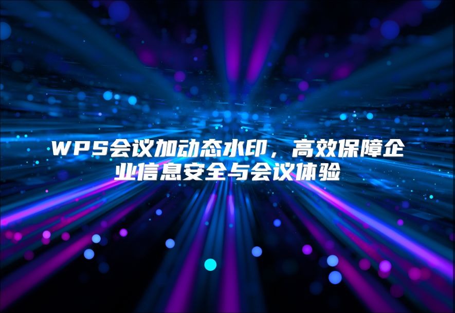 WPS会议加动态水印，高效保障企业信息安全与会议体验