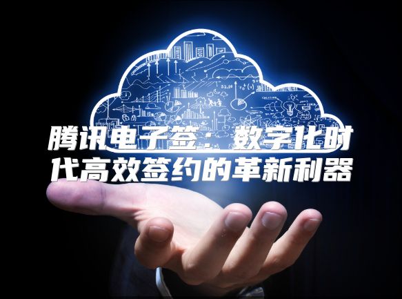 腾讯电子签：数字化时代高效签约的革新利器