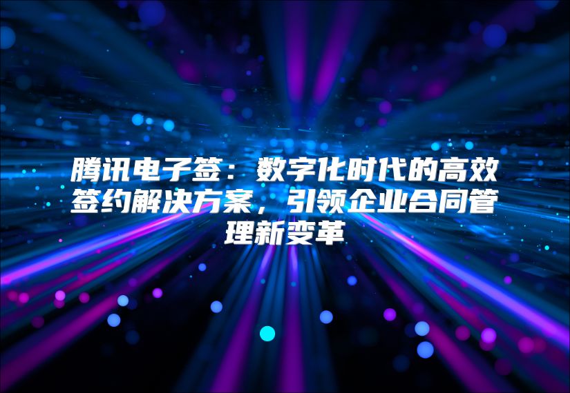 腾讯电子签：数字化时代的高效签约解决方案，引领企业合同管理新变革