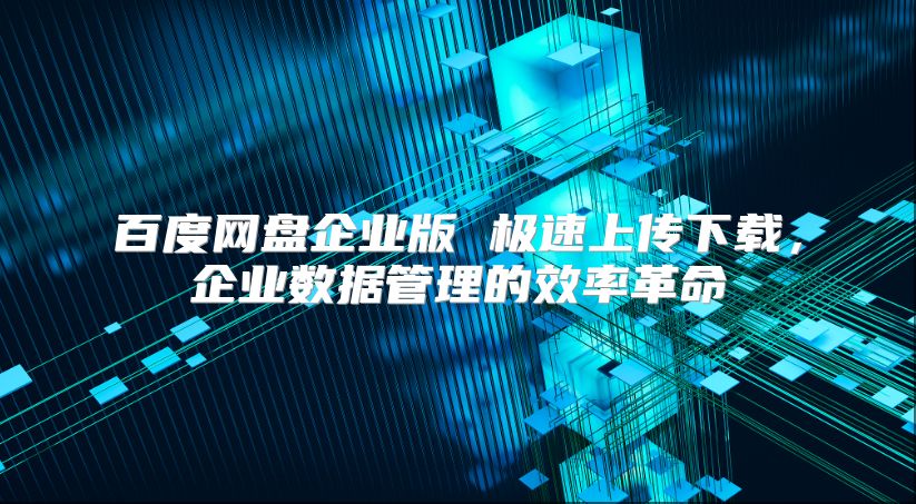 百度网盘企业版 极速上传下载，企业数据管理的效率革命