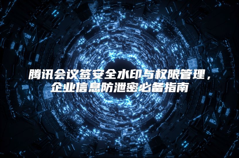 腾讯会议签安全水印与权限管理，企业信息防泄密必备指南