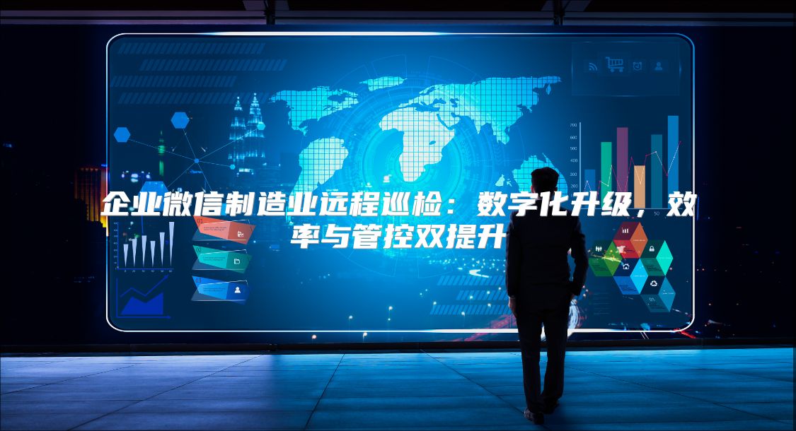 企业微信制造业远程巡检：数字化升级，效率与管控双提升