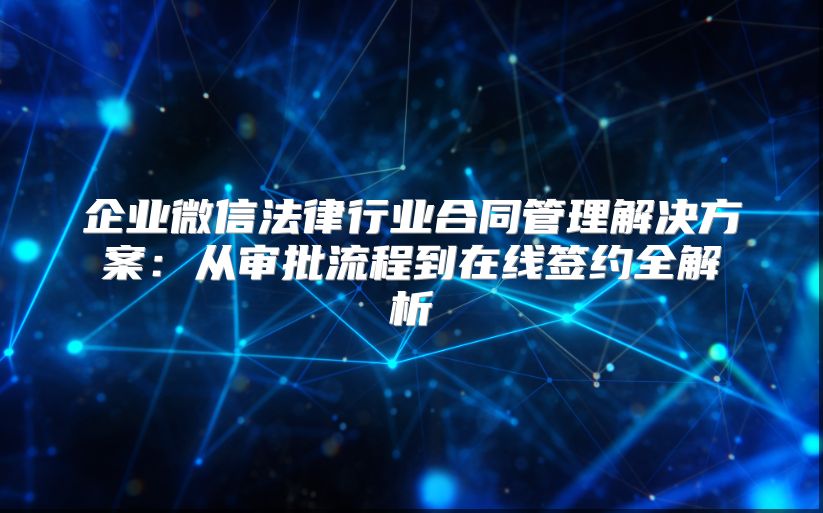 企业微信法律行业合同管理解决方案：从审批流程到在线签约全解析