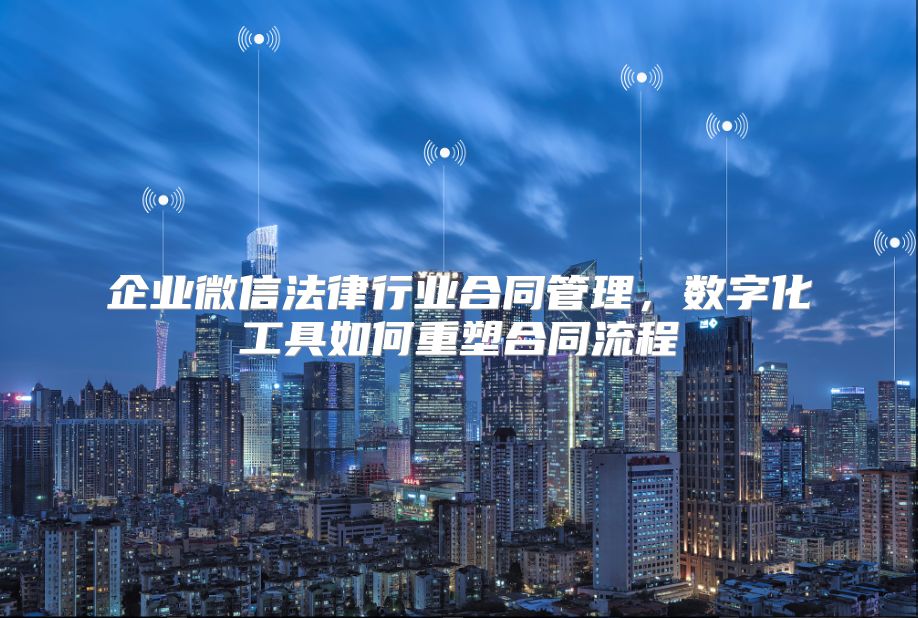 企业微信法律行业合同管理，数字化工具如何重塑合同流程