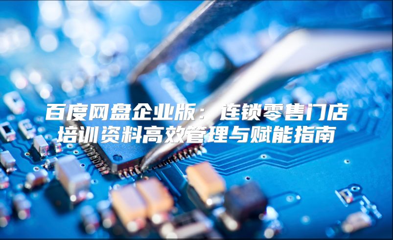 百度网盘企业版：连锁零售门店培训资料高效管理与赋能指南