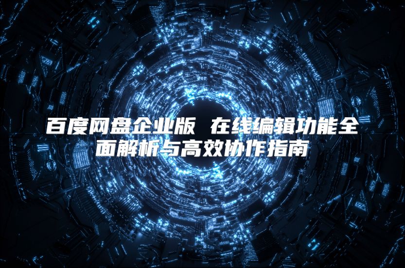 百度网盘企业版 在线编辑功能全面解析与高效协作指南