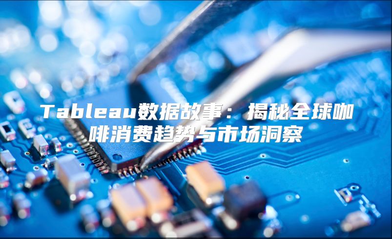 Tableau数据故事：揭秘全球咖啡消费趋势与市场洞察