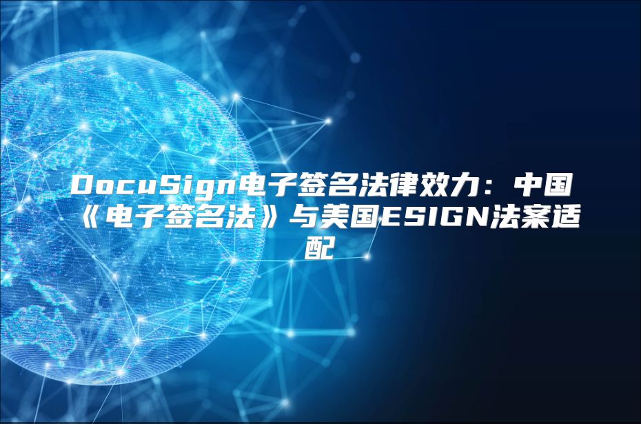 DocuSign电子签名法律效力：中国《电子签名法》与美国ESIGN法案适配