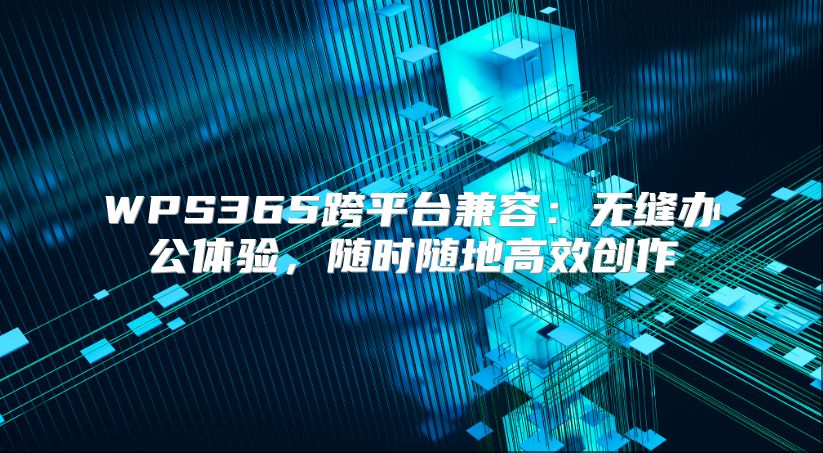 WPS365跨平台兼容：无缝办公体验，随时随地高效创作