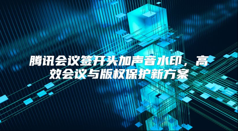 腾讯会议签开头加声音水印，高效会议与版权保护新方案