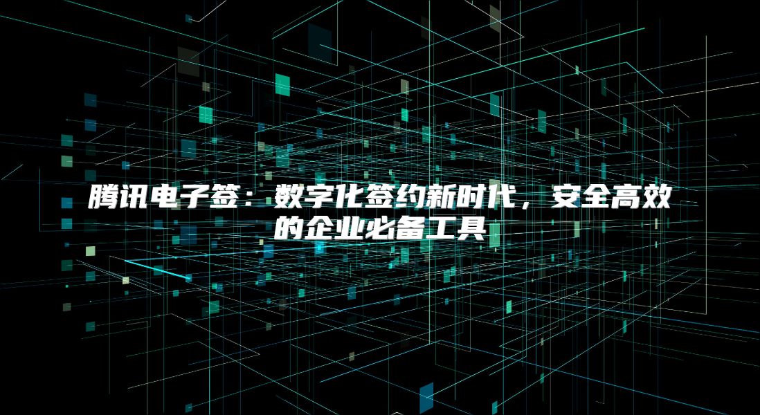 腾讯电子签：数字化签约新时代，安全高效的企业必备工具